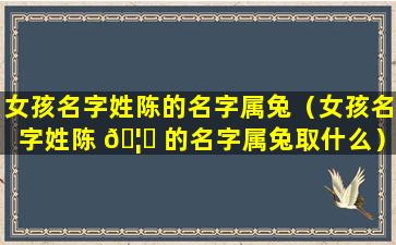 女孩名字姓陈的名字属兔（女孩名字姓陈 🦈 的名字属兔取什么）